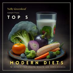 Top 5 Modern Diets to Improve your Health, Wealth, and Consciousness: Mediterranean, Ketogenic, Vegetarian, Vegan, Paleo Diets with Meal Pans and Shopping Lists Audiobook, by Nelly Greenleaf