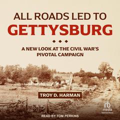 All Roads Led to Gettysburg: A New Look at the Civil Wars Pivotal Campaign Audiobook, by Troy D. Harman
