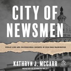 City of Newsmen: Public Lies and Professional Secrets in Cold War Washington Audiobook, by Kathryn J. McGarr