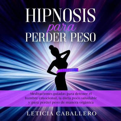 Hipnosis para perder peso: Meditaciones guiadas para detener el hambre emocional, la dieta poco saludable y para perder peso de manera orgánica Audiobook, by Leticia Caballero
