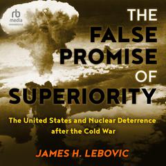 The False Promise of Superiority: The United States and Nuclear Deterrence after the Cold War Audiobook, by James H. Lebovic