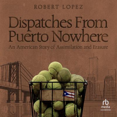 Dispatches From Puerto Nowhere: An American Story of Assimilation and Erasure Audiobook, by Robert Lopez