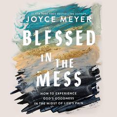 Blessed in the Mess: How to Experience God's Goodness in the Midst of Life's Pain Audiobook, by Joyce Meyer