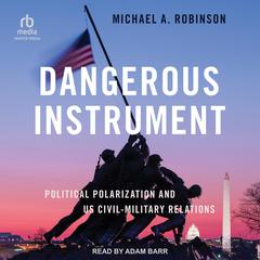 Dangerous Instrument: Political Polarization and US Civil-Military Relations Audiobook, by Michael A. Robinson