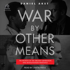 War By Other Means: The Pacifists of the Greatest Generation Who Revolutionized Resistance Audiobook, by Daniel Akst