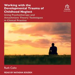 Working with the Developmental Trauma of Childhood Neglect: Using Psychotherapy and Attachment Theory Techniques in Clinical Practice Audiobook, by Ruth Cohn