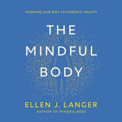 The Mindful Body: Thinking Our Way to Chronic Health Audiobook, by Ellen J. Langer
