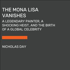 The Mona Lisa Vanishes: A Legendary Painter, a Shocking Heist, and the Birth of a Global Celebrity Audiobook, by Nicholas Day