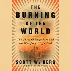 The Burning of the World: The Great Chicago Fire and the War for a City's Soul Audiobook, by Scott W. Berg