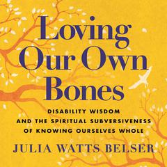 Loving Our Own Bones: Disability Wisdom and the Spiritual Subversiveness of Knowing Ourselves Whole Audiobook, by Julia Watts Belser