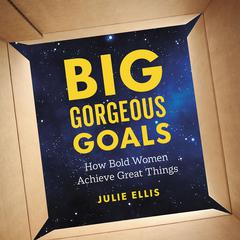 Big Gorgeous Goals: How Bold Women Achieve Great Things Audiobook, by Julie C. Lellis