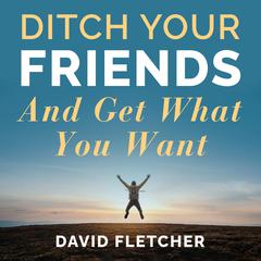 Ditch Your Friends And Get What You Want Audiobook, by David Fletcher
