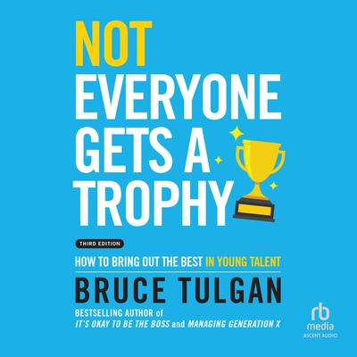 Not Everyone Gets a Trophy: How to Bring Out the Best in Young Talent, 3rd Edition Audiobook, by Bruce Tulgan