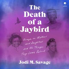 The Death of a Jaybird: Essays on Mothers and Daughters and the Things They Leave Behind Audiobook, by Jodi M. Savage