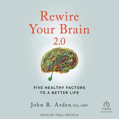 Rewire Your Brain 2.0: Five Healthy Factors to a Better Life, 2nd Edition Audiobook, by John B. Arden, PhD, ABPP