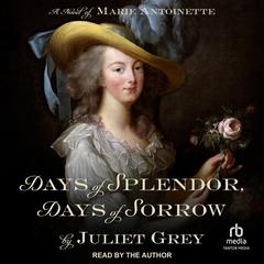 Days of Splendor, Days of Sorrow: A Novel of Marie Antoinette Audiobook, by Juliet Grey