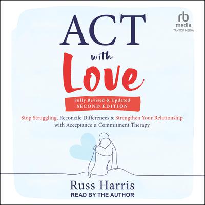 ACT with Love, Second Edition: Stop Struggling, Reconcile Differences, and Strengthen Your Relationship with Acceptance and Commitment Therapy Audiobook, by Russ Harris