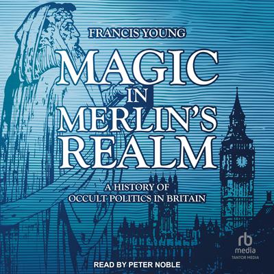 Magic in Merlins Realm: A History of Occult Politics in Britain Audiobook, by Francis Young