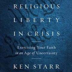 Religious Liberty in Crisis: Exercising Your Faith in an Age of Uncertainty Audiobook, by Ken Starr
