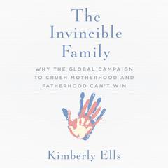 The Invincible Family: Why the Global Campaign to Crush Motherhood and Fatherhood Cant Win Audiobook, by Kimberly Ells