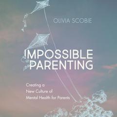 Impossible Parenting: Creating a New Culture of Mental Health for Parents Audiobook, by Olivia Scobie