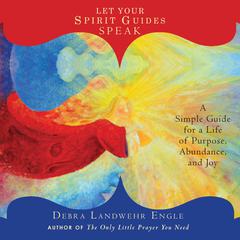 Let Your Spirit Guides Speak: A Simple Guide for a Life of Purpose, Abundance, and Joy Audiobook, by Debra Landwehr Engle