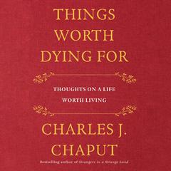 Things Worth Dying For: Thoughts on a Life Worth Living Audiobook, by Charles J. Chaput