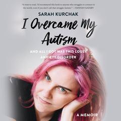 I Overcame My Autism and All I Got Was This Lousy Anxiety Disorder: A Memoir Audiobook, by Sarah Kurchak