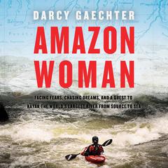 Amazon Woman: Facing Fears, Chasing Dreams, and My Quest to Kayak the Largest River from Source to Sea Audiobook, by Darcy Gaechter