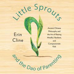 Little Sprouts and the Dao of Parenting: Ancient Chinese Philosophy and the Art of Raising Mindful, Resilient, and Compassionate Kids Audiobook, by Erin Cline