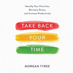 Take Back Your Time: Identify Your Priorities, Decrease Stress, and Increase Productivity Audiobook, by Morgan Tyree