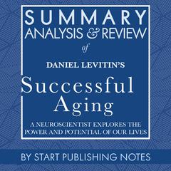 Summary, Analysis, and Review of Daniel Levitins Successful Aging: A Neuroscientist Explores the Power and Potential of Our Lives Audiobook, by Start Publishing Notes