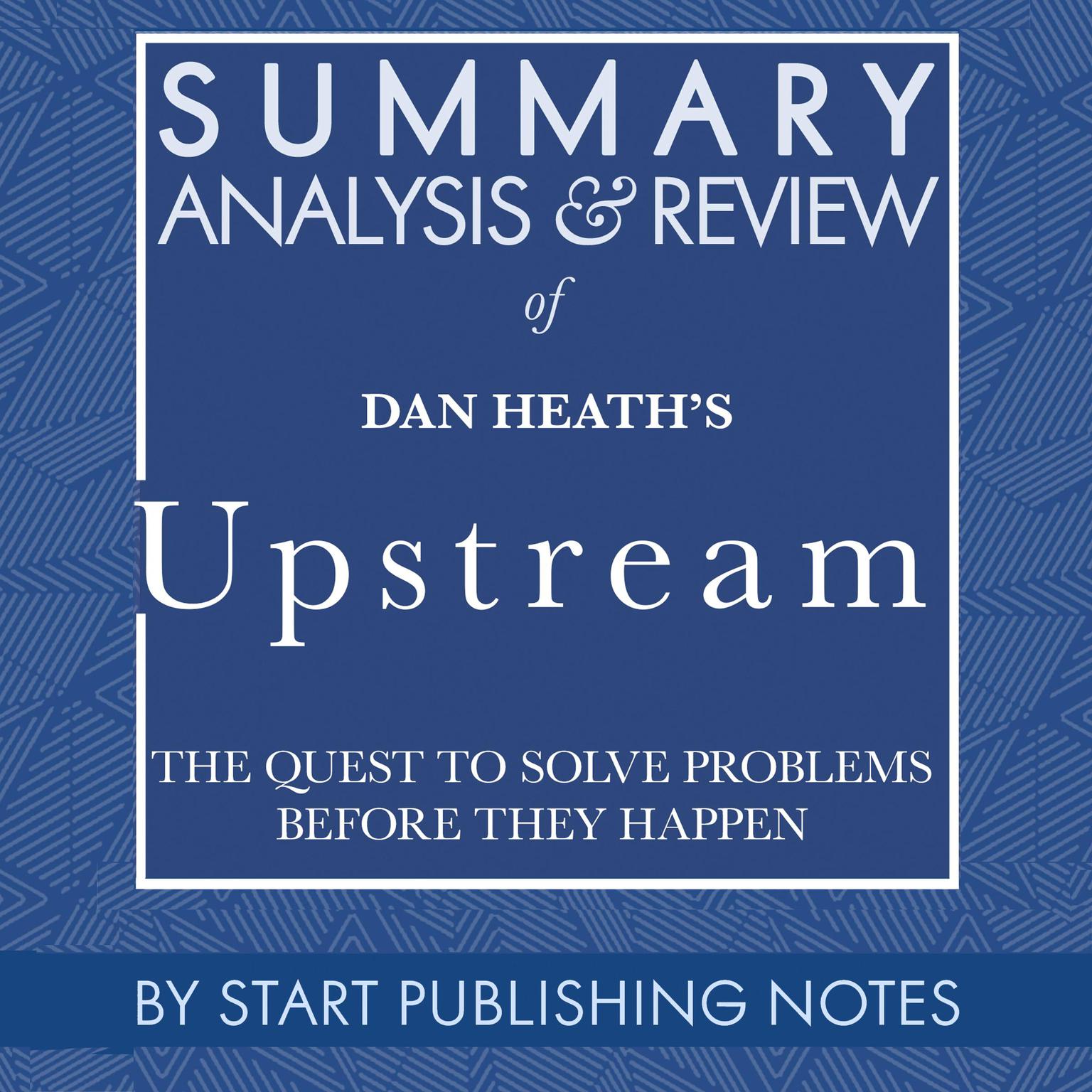 Summary, Analysis, and Review of Dan Heaths Upstream: The Quest to Solve Problems Before They Happen Audiobook, by Start Publishing Notes