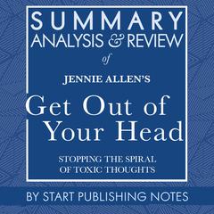 Summary, Analysis, and Review of Jennie Allens Get Out of Your Head: Stopping the Spiral of Toxic Thoughts Audiobook, by Start Publishing Notes