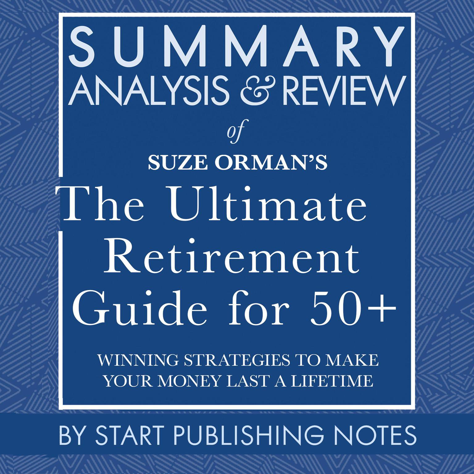 Summary, Analysis, and Review of Suze Ormans The Ultimate Retirement Guide for 50+: Winning Strategies to Make Your Money Last a Lifetime Audiobook, by Start Publishing Notes