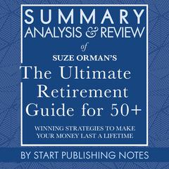 Summary, Analysis, and Review of Suze Ormans The Ultimate Retirement Guide for 50+: Winning Strategies to Make Your Money Last a Lifetime Audiobook, by Start Publishing Notes