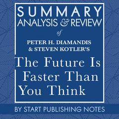Summary, Analysis, and Review of Peter H. Diamandis and Steven Kotlers The Future Is Faster Than You Think: How Converging Technologies Are Transforming Business, Industries, and Our Lives Audiobook, by Start Publishing Notes