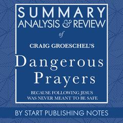 Summary, Analysis, and Review of Craig Groeschel's Dangerous Prayers: Because Following Jesus Was Never Meant to Be Safe Audiobook, by Start Publishing Notes