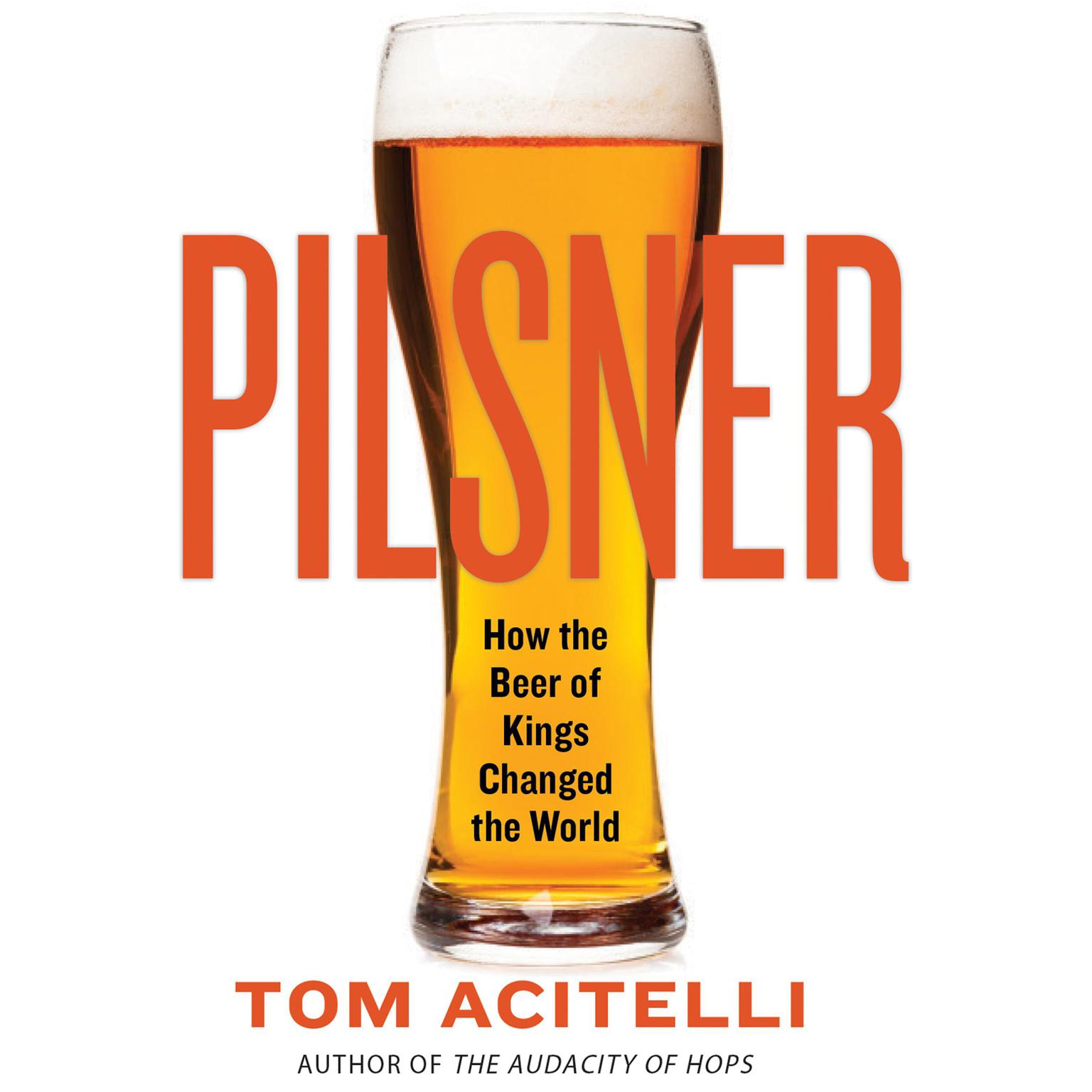 Pilsner: How the Beer of Kings Changed the World Audiobook, by Tom Acitelli