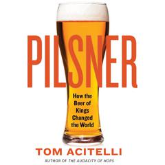 Pilsner: How the Beer of Kings Changed the World Audiobook, by Tom Acitelli