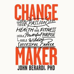 Change Maker: Turn Your Passion for Health and Fitness into a Powerful Purpose and a Wildly Successful Career Audiobook, by John Berardi