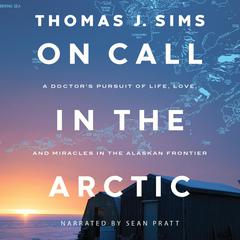 On Call in the Arctic: A Doctors Pursuit of Life, Love, and Miracles in the Alaskan Frontier Audiobook, by Thomas J. Sims