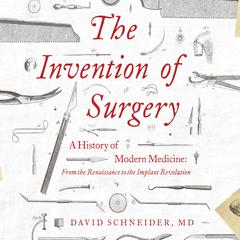 The Invention of Surgery: A History of Modern Medicine: From the Renaissance to the Implant Revolution Audiobook, by David Schneider, M.D.