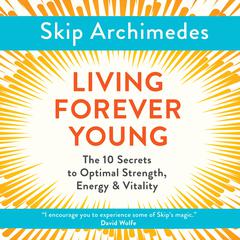 Living Forever Young: The 10 Secrets to Optimal Strength, Energy & Vitality Audiobook, by Skip Archimedes