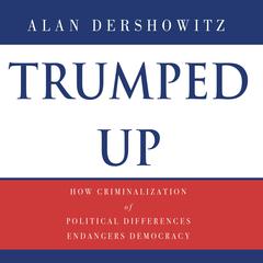 Trumped Up: How Criminalization of Political Differences Endangers Democracy Audiobook, by Alan M. Dershowitz