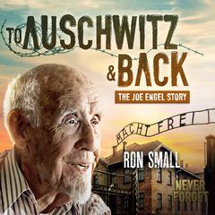 To Auschwitz and Back: The Joe Engel Story Audiobook, by Ron Small