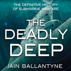 The Deadly Deep: The Definitive History of Submarine Warfare Audiobook, by Iain Ballantyne