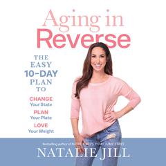 Aging in Reverse: The Easy 10-Day Plan to Change Your State, Plan Your Plate, Love Your Weight Audiobook, by Natalie Jill