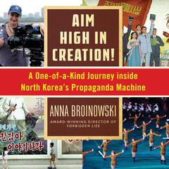Aim High in Creation!: A One-of-a-Kind Journey Inside North Koreas Propaganda Machine Audiobook, by Anna Broinowski