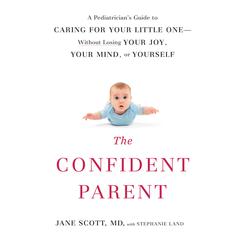 The Confident Parent: A Pediatricians Guide to Caring for Your Little One: Without Losing Your Joy, Your Mind, or Yourself Audiobook, by Jane Scott